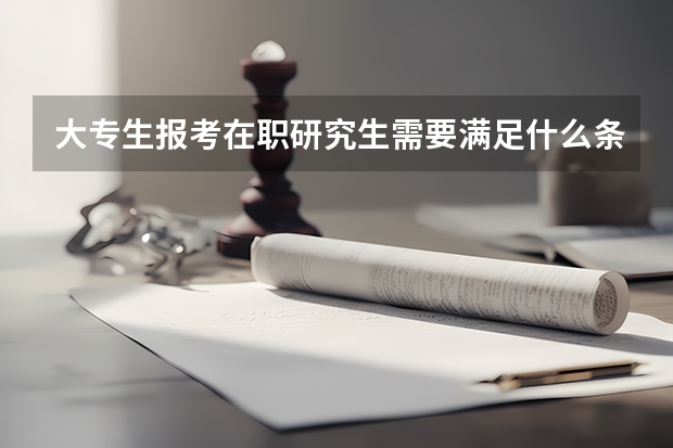 大专生报考在职研究生需要满足什么条件呢