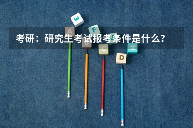 考研:研究生考试报考条件是什么?