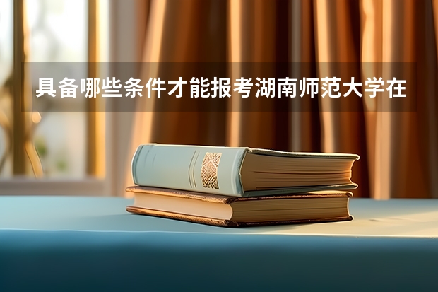 具备哪些条件才能报考湖南师范大学在职研究生？