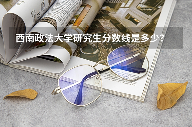 西南政法大学研究生分数线是多少？