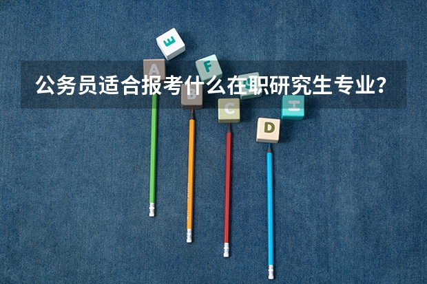公务员适合报考什么在职研究生专业？