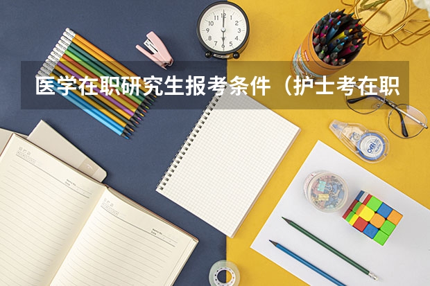 医学在职研究生报考条件（护士考在职研究生的条件）