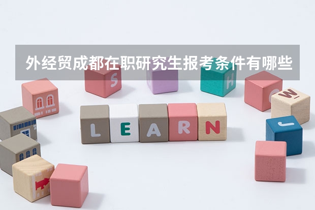 外经贸成都在职研究生报考条件有哪些呢？