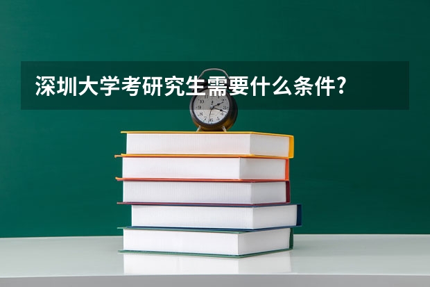 深圳大学考研究生需要什么条件?