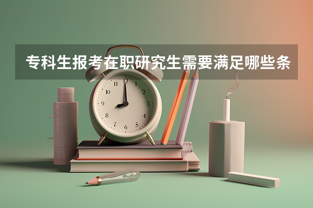 专科生报考在职研究生需要满足哪些条件?