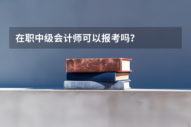 在职中级会计师可以报考吗？