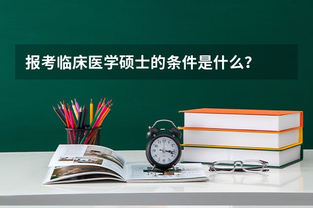 报考临床医学硕士的条件是什么？