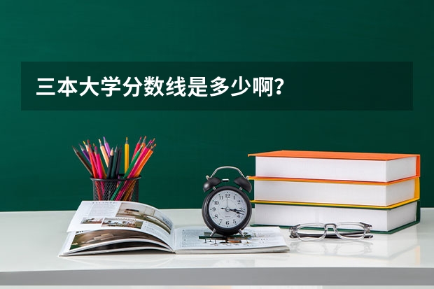 三本大学分数线是多少啊？