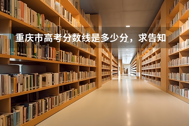 重庆市高考分数线是多少分，求告知