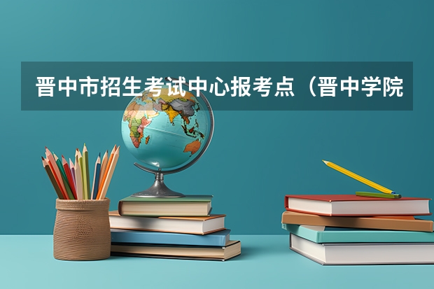 晋中市招生考试中心报考点（晋中学院招生章程）