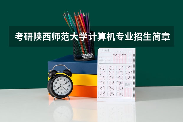 考研陕西师范大学计算机专业招生简章-招生目录-初试范围/科目-什么时候公布？