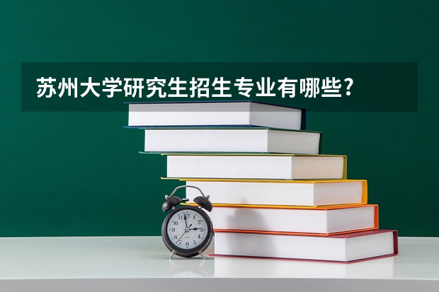 苏州大学研究生招生专业有哪些?