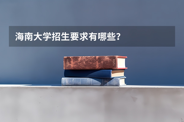 海南大学招生要求有哪些?