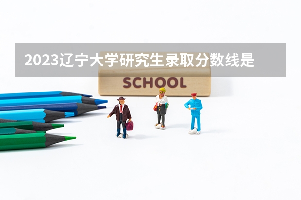 2023辽宁大学研究生录取分数线是多少？