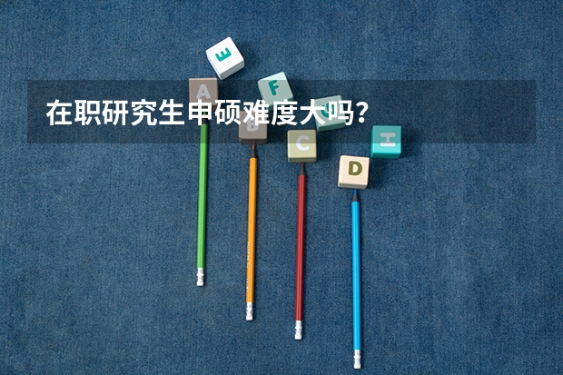 在职研究生申硕难度大吗?
