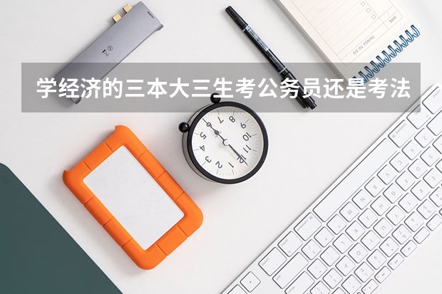 学经济的三本大三生考公务员还是考法律硕士？ 三本有没有必要考公务员