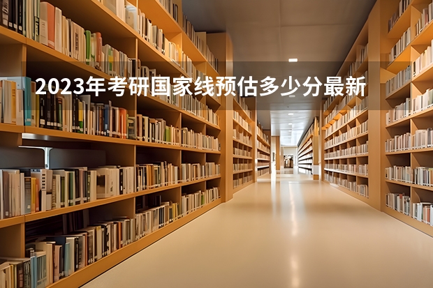 2023年考研国家线预估多少分最新
