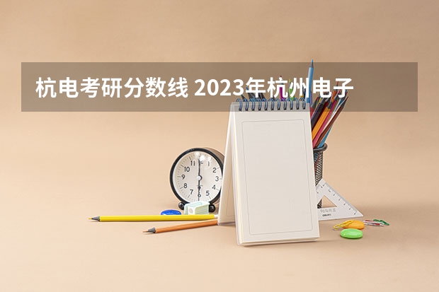 杭电考研分数线 2023年杭州电子科技大学考研复试线