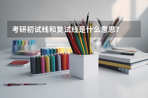 考研初试线和复试线是什么意思？