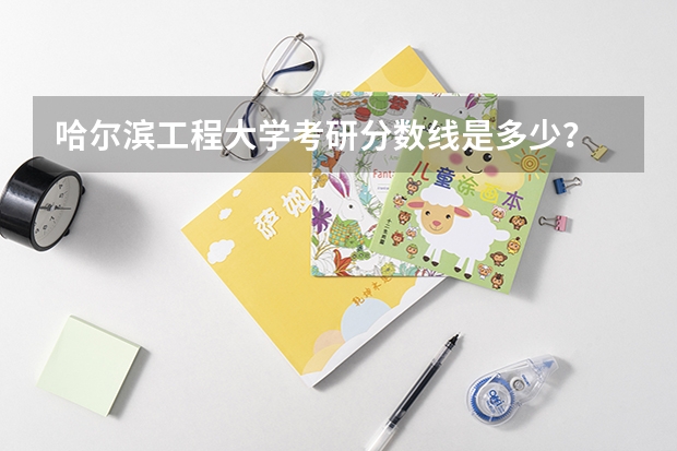 哈尔滨工程大学考研分数线是多少？