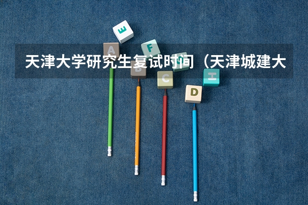 天津大学研究生复试时间（天津城建大学研究生复试时间）