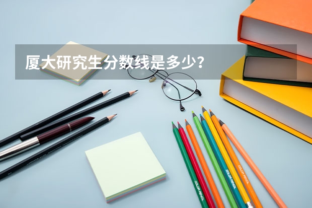 厦大研究生分数线是多少？