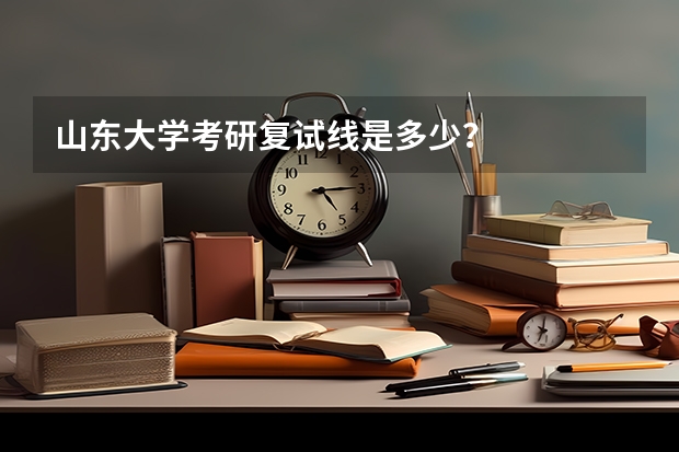 山东大学考研复试线是多少？