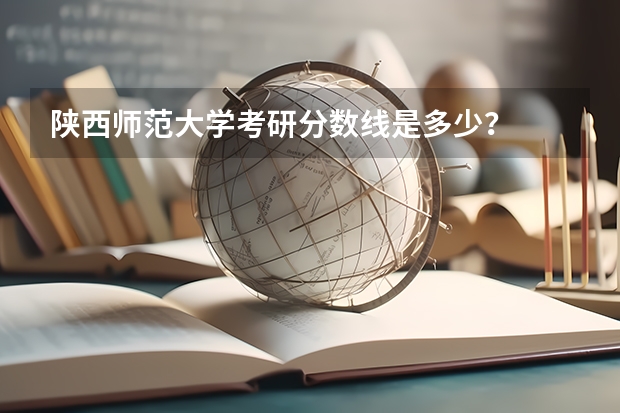 陕西师范大学考研分数线是多少？