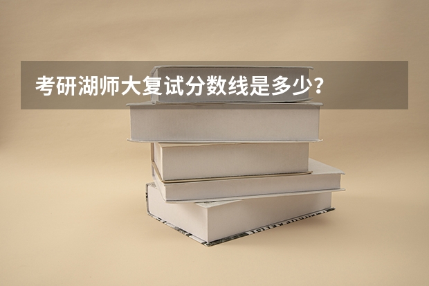 考研湖师大复试分数线是多少？
