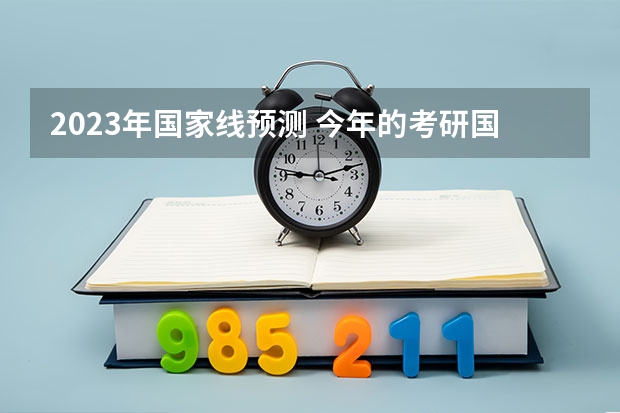 2023年国家线预测 今年的考研国家线预测