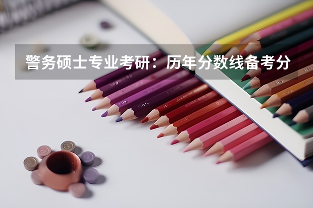 警务硕士专业考研：历年分数线备考分析及指导？ 中国刑事警察学院考研分数线