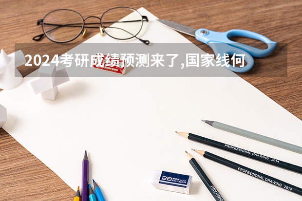 2024考研成绩预测来了,国家线何时出炉?从4大因素看可能会下降 张雪峰预测2024年考研英语分数线