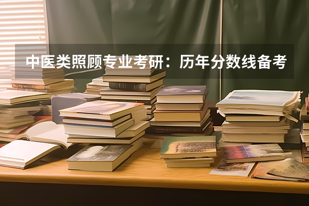 中医类照顾专业考研：历年分数线备考分析及指导？ 护理学考研院校排名及分数线