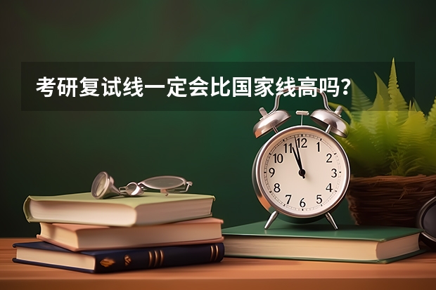 考研复试线一定会比国家线高吗？