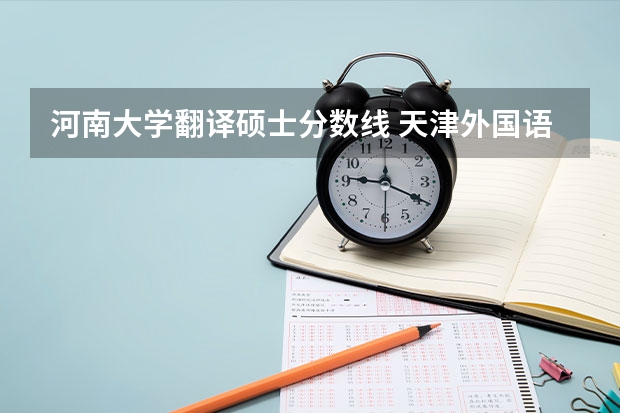 河南大学翻译硕士分数线 天津外国语大学研究生分数线