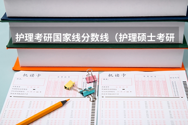 护理考研国家线分数线（护理硕士考研：历年分数线备考分析及指导？）