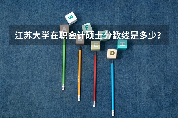 江苏大学在职会计硕士分数线是多少？
