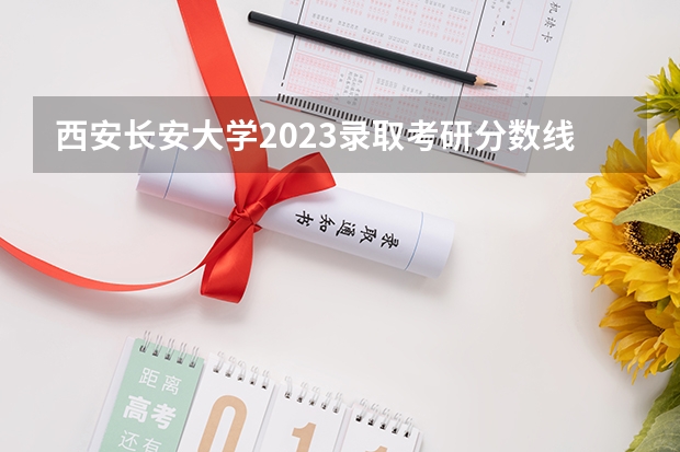西安长安大学2023录取考研分数线是多少