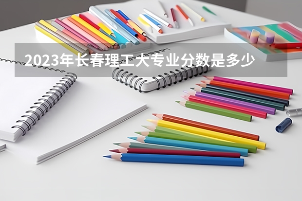 2023年长春理工大专业分数是多少