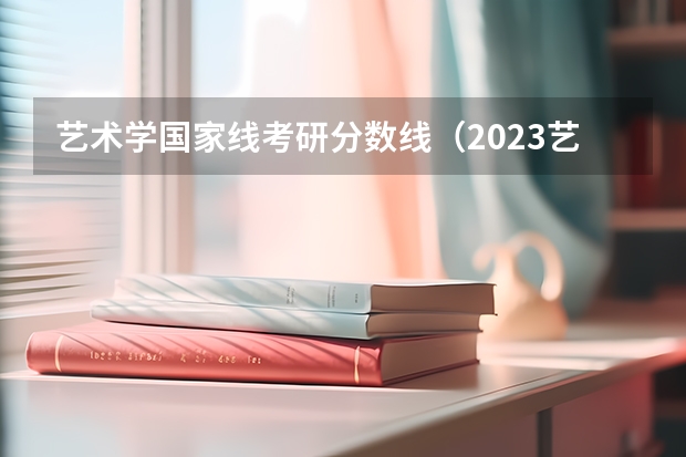艺术学国家线考研分数线（2023艺术考研分数线）