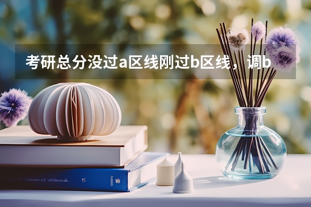 考研总分没过a区线刚过b区线，调b类学校。怎么选分数太低怎么办