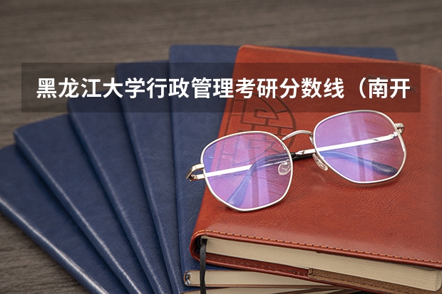 黑龙江大学行政管理考研分数线（南开大学行政管理考研分数线）