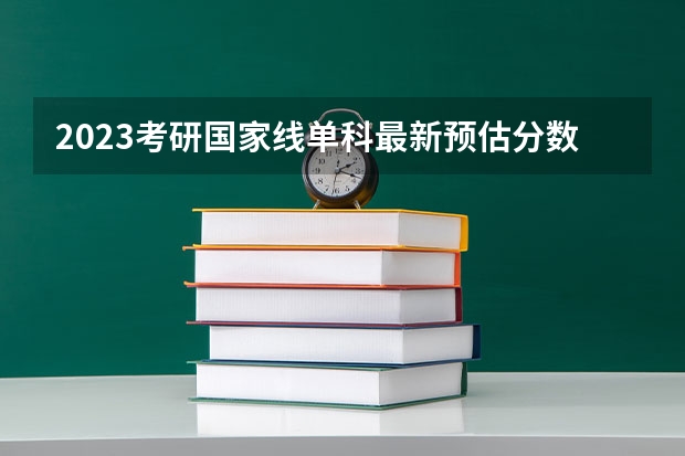 2023考研国家线单科最新预估分数 2023年工科考研分数线预估