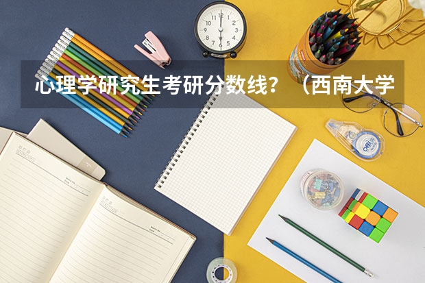 心理学研究生考研分数线？（西南大学心理学研究生录取分数线）