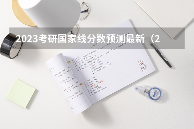 2023考研国家线分数预测最新（2023年研究生国家分数线）