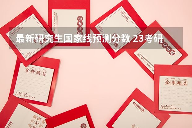 最新研究生国家线预测分数 23考研国家线的最精准预测