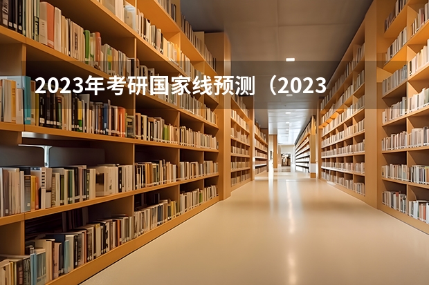2023年考研国家线预测（2023考研国家线单科最新预估分数）