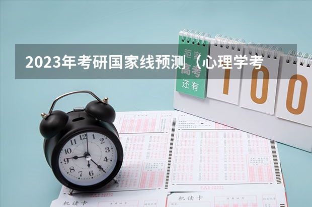 2023年考研国家线预测（心理学考研：历年分数线备考分析及指导？）