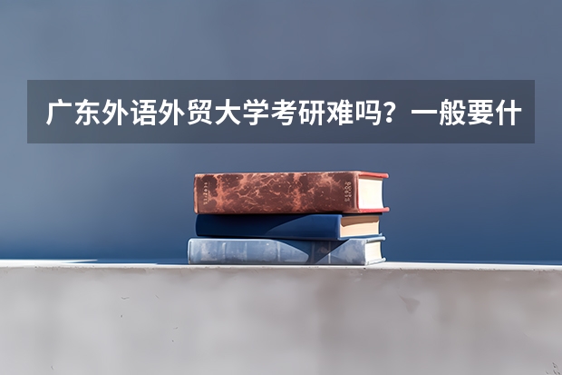 广东外语外贸大学考研难吗？一般要什么水平才可以进入？