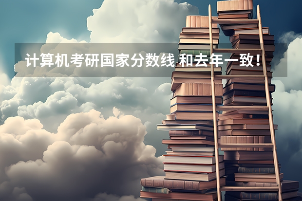 计算机考研国家分数线 和去年一致！计算机考研国家分数线发布！